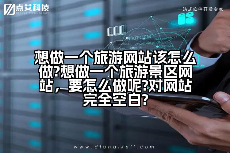 想做一个旅游网站该怎么做?想做一个旅游景区网站,要怎么做呢?对网站完全空白?
