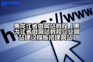 黑龙江省做网站教程【黑龙江省做网站教程企业网站建设模板搭建网站】