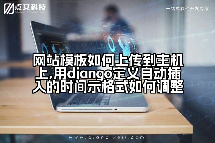 网站模板如何上传到主机上,用django定义自动插入的时间示格式如何调整