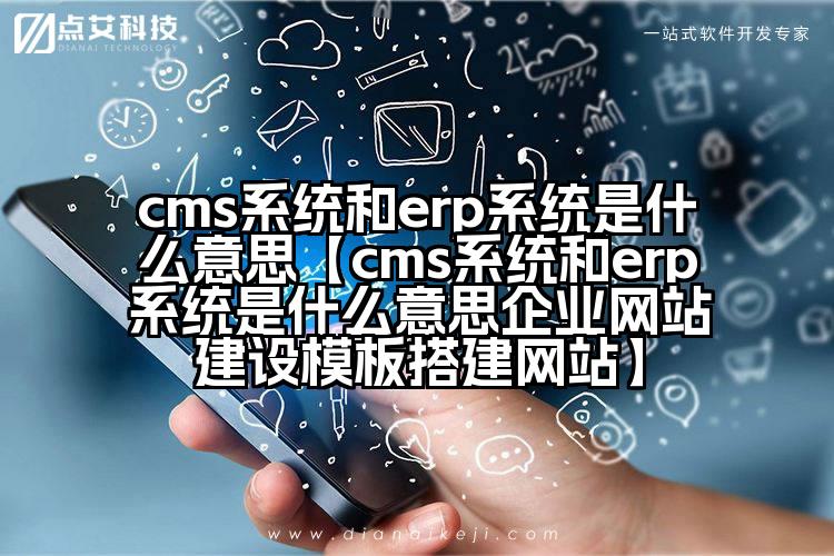 cms系统和erp系统是什么意思【cms系统和erp系统是什么意思企业网站建设模板搭建网站】