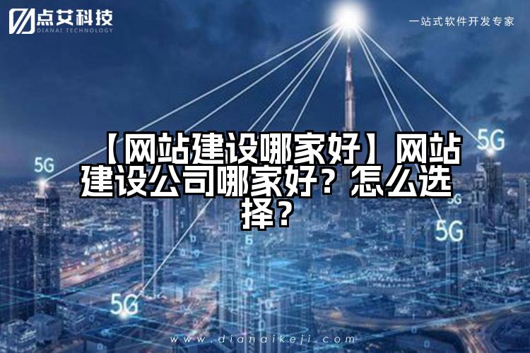 【网站建设哪家好】网站建设公司哪家好?怎么选择?