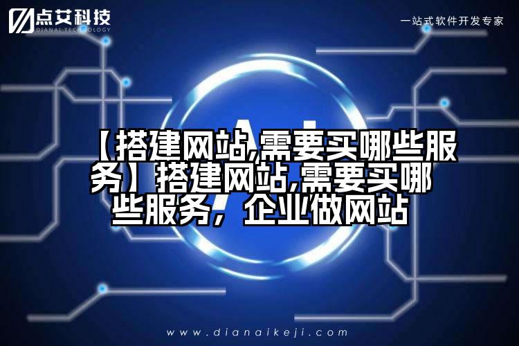 【搭建网站,需要买哪些服务】搭建网站,需要买哪些服务,企业做网站