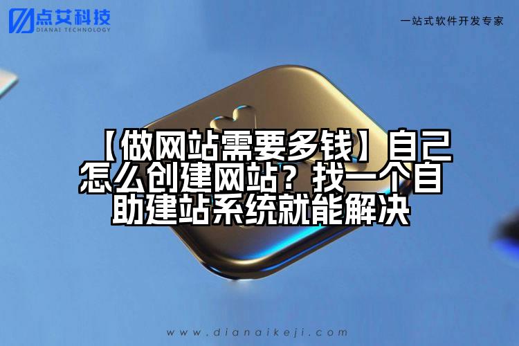 【做网站需要多钱】自己怎么创建网站?找一个自助建站系统就能解决