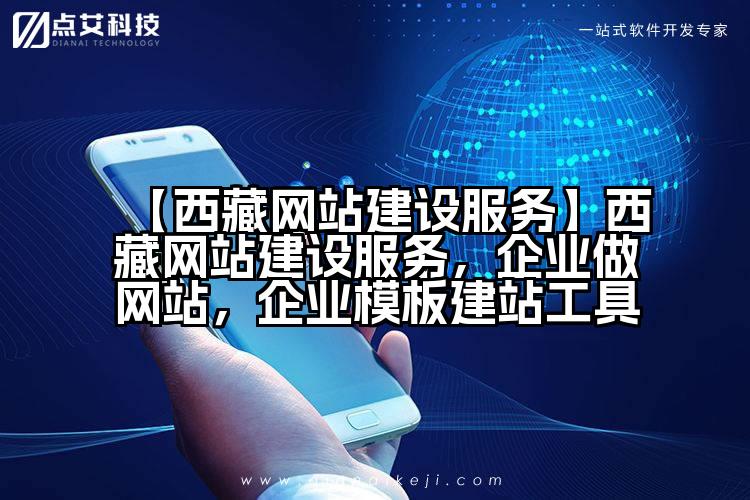 【西藏网站建设服务】西藏网站建设服务,企业做网站,企业模板建站工具