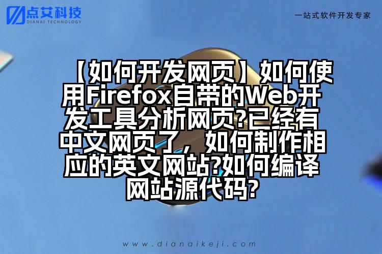 【如何开发网页】如何使用Firefox自带的Web开发工具分析网页?已经有中文网页了,如何制作相应的英文网站?如何编译网站源代码?
