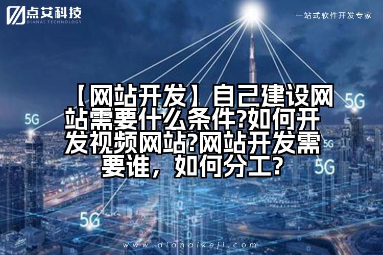 【网站开发】自己建设网站需要什么条件?如何开发视频网站?网站开发需要谁,如何分工?