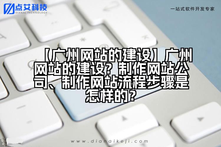 【广州网站的建设】广州网站的建设?制作网站公司、制作网站流程步骤是怎样的?
