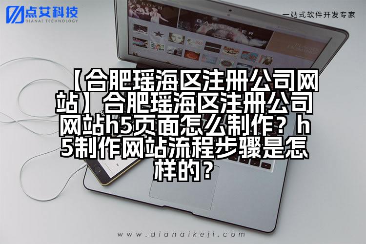 【合肥瑶海区注册公司网站】合肥瑶海区注册公司网站h5页面怎么制作?h5制作网站流程步骤是怎样的?