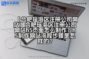 【合肥瑶海区注册公司网站】合肥瑶海区注册公司网站h5页面怎么制作？h5制作网站流程步骤是怎样的？