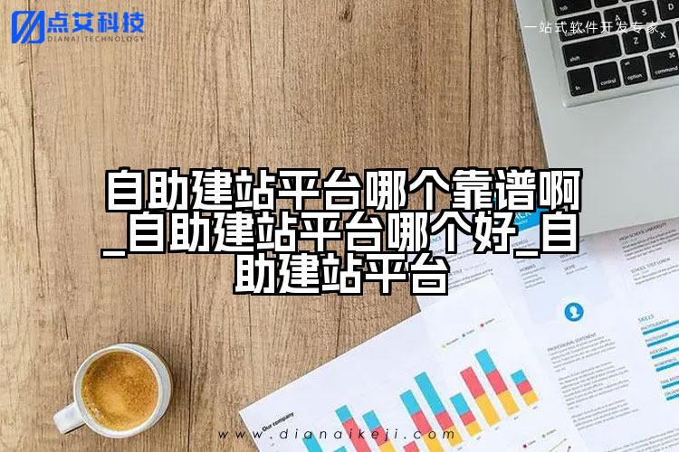 自助建站平台哪个靠谱啊_自助建站平台哪个好_自助建站平台