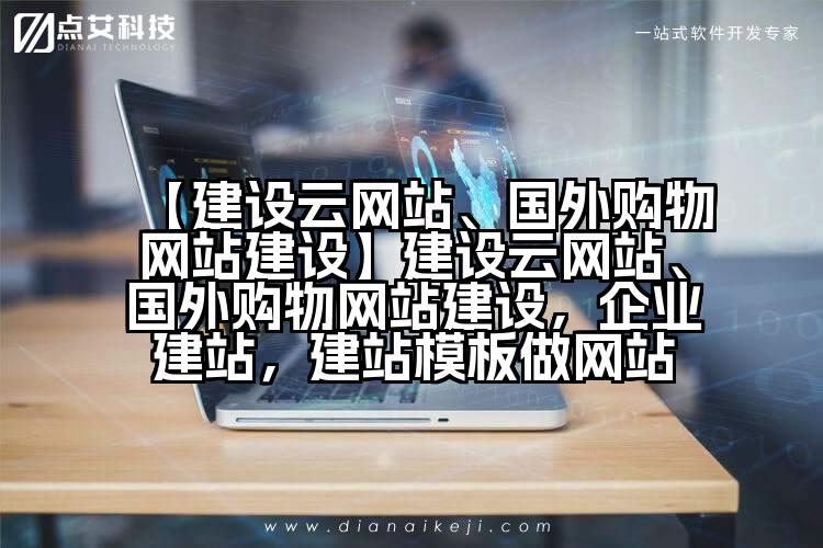 【建设云网站、国外购物网站建设】建设云网站、国外购物网站建设,企业建站,建站模板做网站