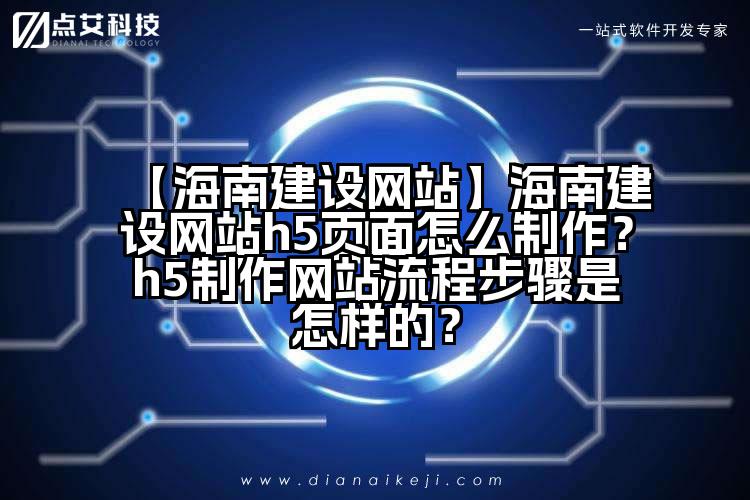 【海南建设网站】海南建设网站h5页面怎么制作?h5制作网站流程步骤是怎样的?