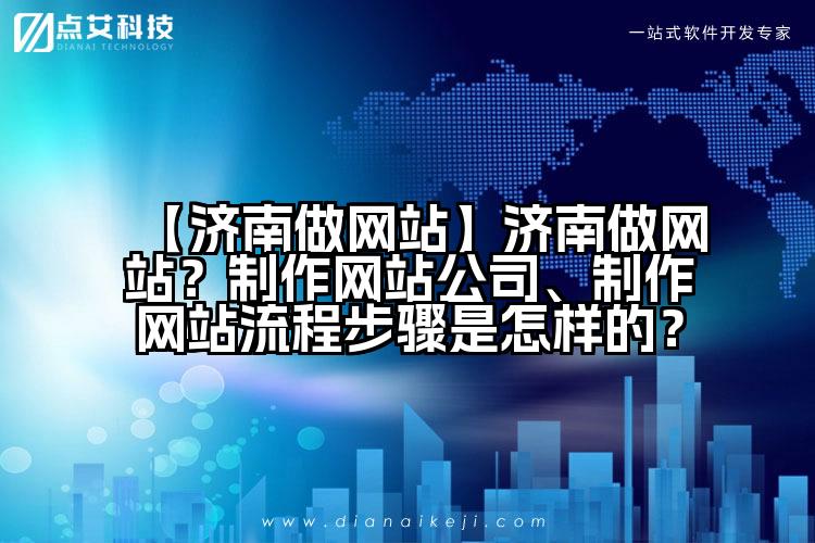 【济南做网站】济南做网站？制作网站公司、制作网站流程步骤是怎样的？