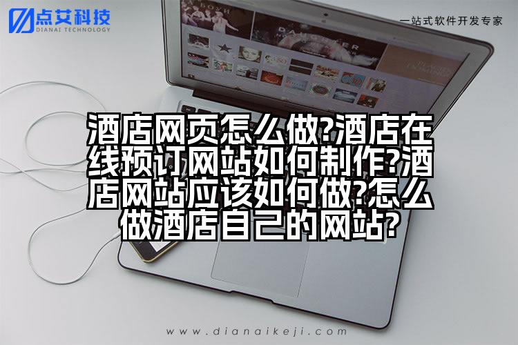 酒店网页怎么做?酒店在线预订网站如何制作?酒店网站应该如何做?怎么做酒店自己的网站?