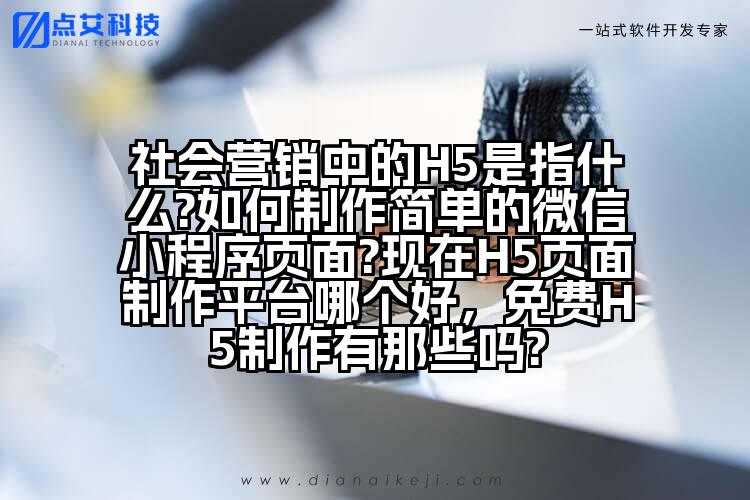 社会营销中的H5是指什么?如何制作简单的微信小程序页面?现在H5页面制作平台哪个好,免费H5制作有那些吗?