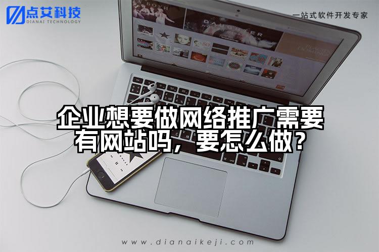 企业想要做网络推广需要有网站吗,要怎么做?