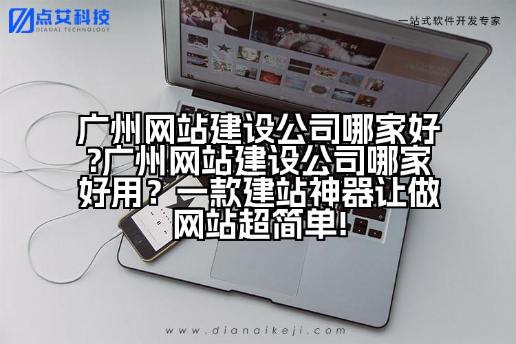 广州网站建设公司哪家好?广州网站建设公司哪家好用?一款建站神器让做网站超简单!