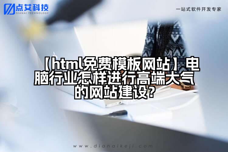 【html免费模板网站】电脑行业怎样进行高端大气的网站建设?