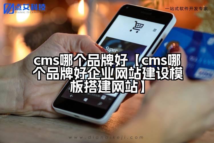 cms哪个品牌好【cms哪个品牌好企业网站建设模板搭建网站】