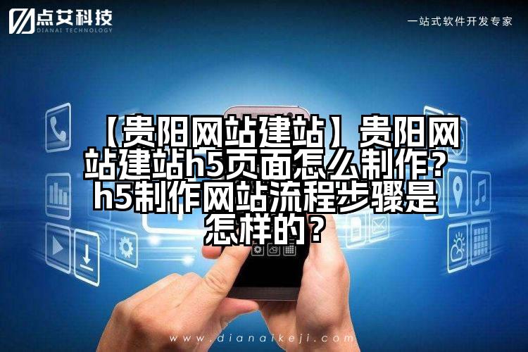 【贵阳网站建站】贵阳网站建站h5页面怎么制作？h5制作网站流程步骤是怎样的？