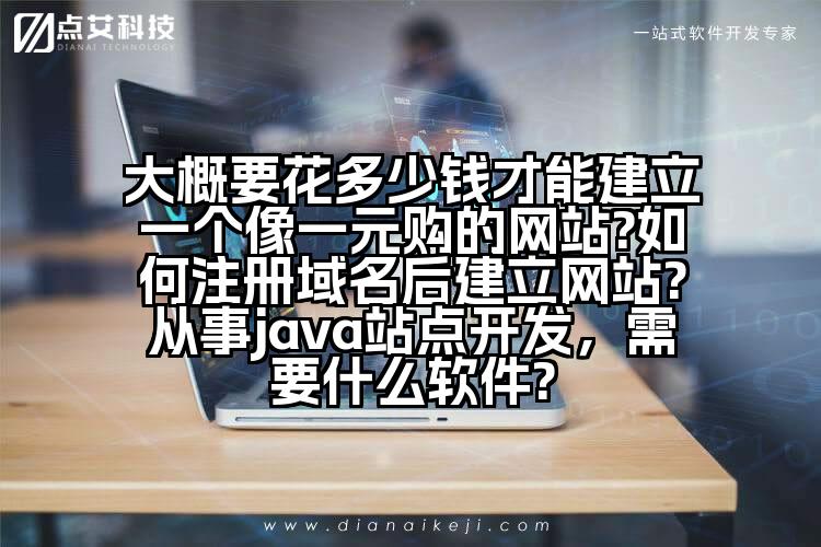 大概要花多少钱才能建立一个像一元购的网站?如何注册域名后建立网站?从事java站点开发，需要什么软件?