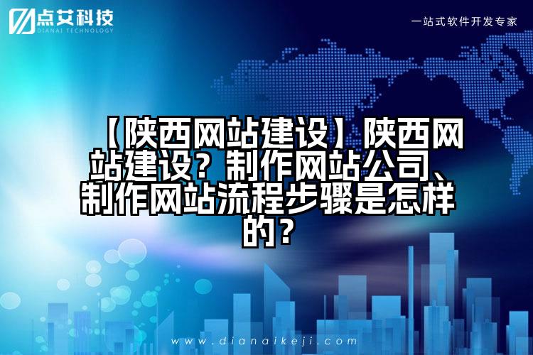 【陕西网站建设】陕西网站建设?制作网站公司、制作网站流程步骤是怎样的?