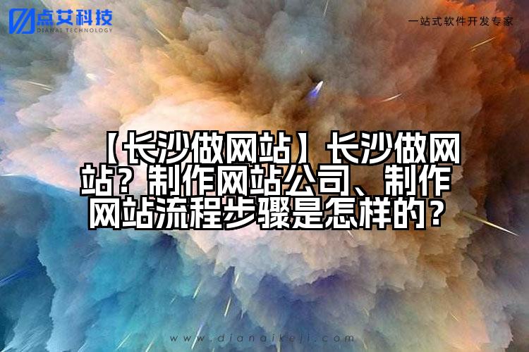【长沙做网站】长沙做网站?制作网站公司、制作网站流程步骤是怎样的?