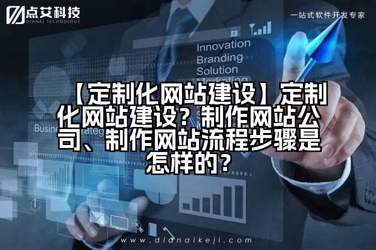 【定制化网站建设】定制化网站建设?制作网站公司、制作网站流程步骤是怎样的?