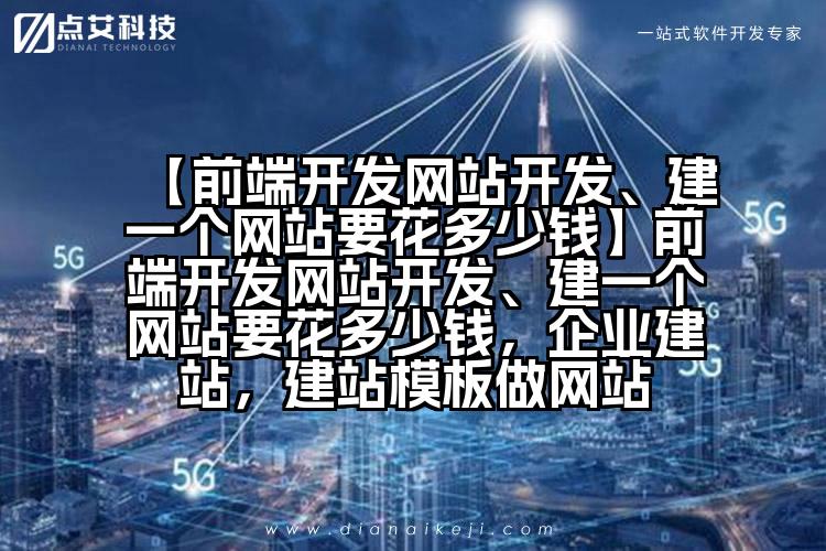【前端开发网站开发、建一个网站要花多少钱】前端开发网站开发、建一个网站要花多少钱,企业建站,建站模板做网站