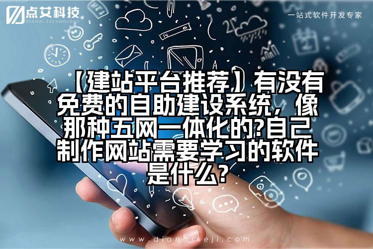 【建站平台推荐】有没有免费的自助建设系统,像那种五网一体化的?自己制作网站需要学习的软件是什么?