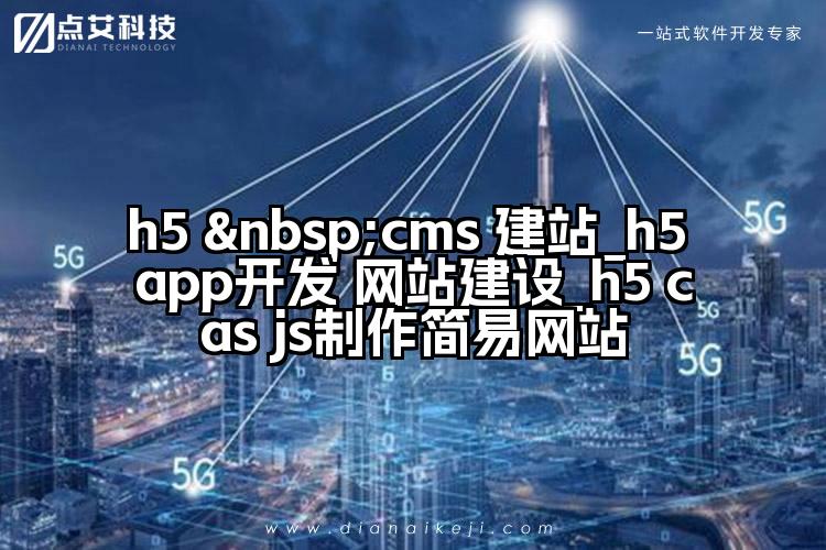 h5 cms 建站_h5 app开发 网站建设_h5 cas js制作简易网站