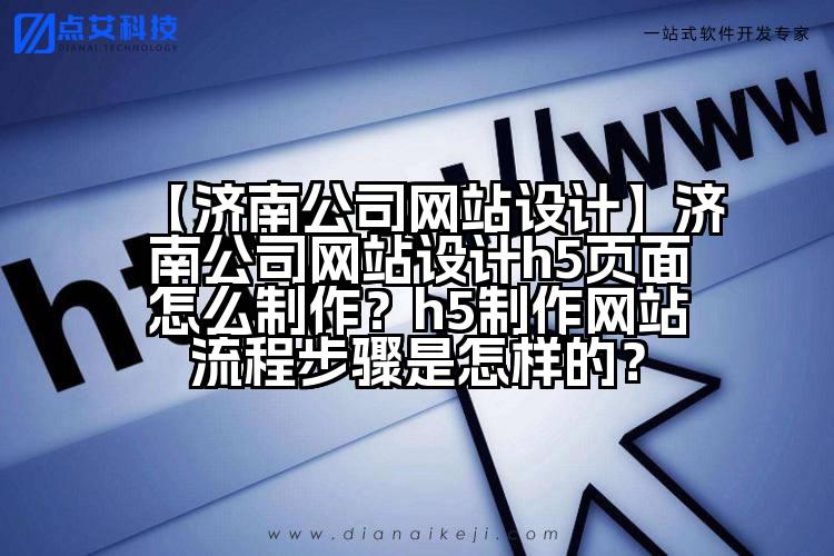 【济南公司网站设计】济南公司网站设计h5页面怎么制作？h5制作网站流程步骤是怎样的？