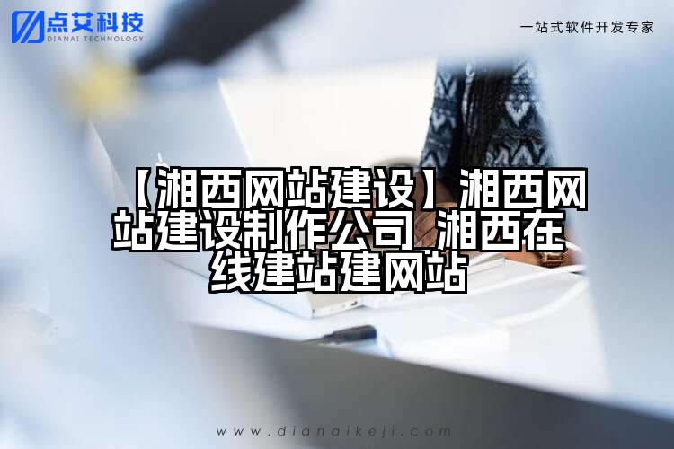 【湘西网站建设】湘西网站建设制作公司_湘西在线建站建网站