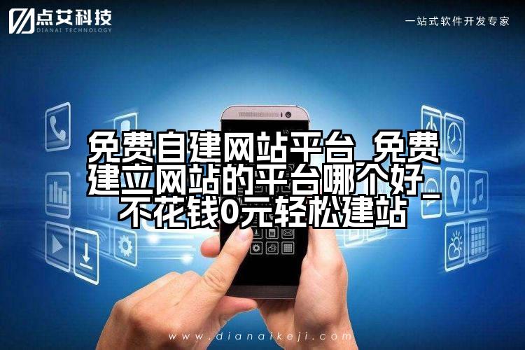 免费自建网站平台_免费建立网站的平台哪个好_不花钱0元轻松建站