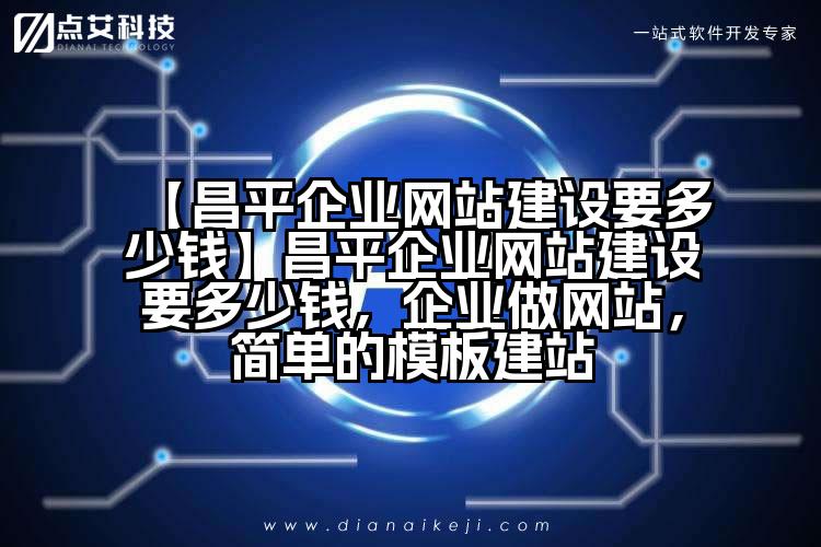 【昌平企业网站建设要多少钱】昌平企业网站建设要多少钱，企业做网站，简单的模板建站