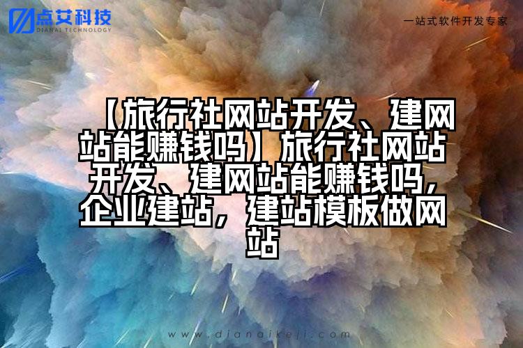 【旅行社网站开发、建网站能赚钱吗】旅行社网站开发、建网站能赚钱吗,企业建站,建站模板做网站