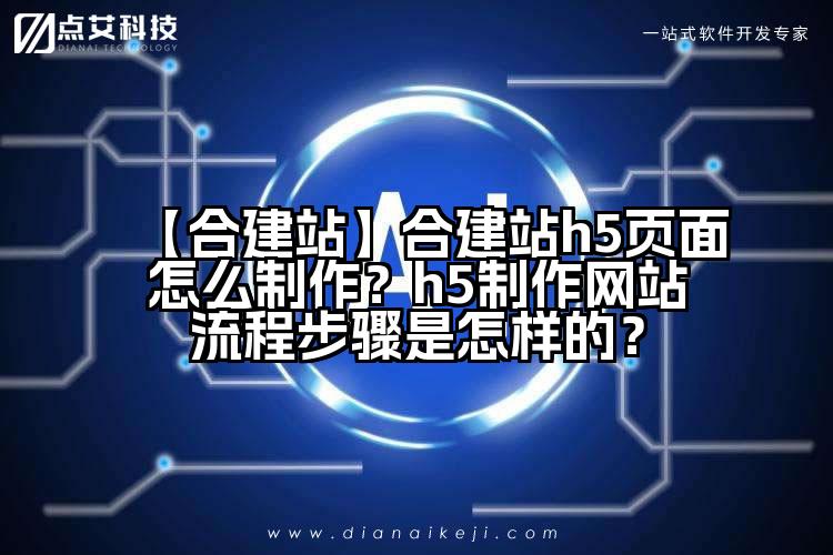 【合建站】合建站h5页面怎么制作？h5制作网站流程步骤是怎样的？