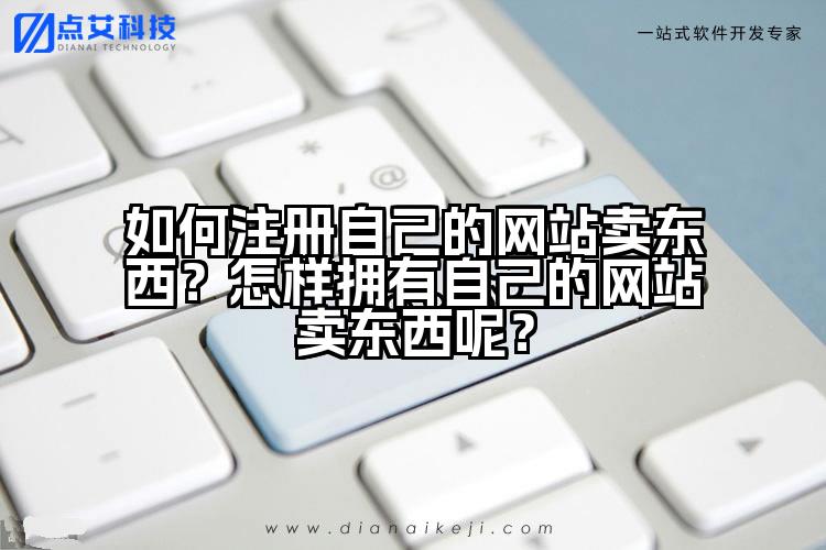 如何注册自己的网站卖东西？怎样拥有自己的网站卖东西呢？