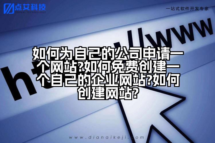 如何为自己的公司申请一个网站?如何免费创建一个自己的企业网站?如何创建网站?