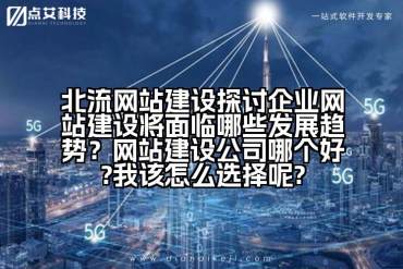北流网站建设探讨企业网站建设将面临哪些发展趋势？网站建设公司哪个好?我该怎么选择呢?