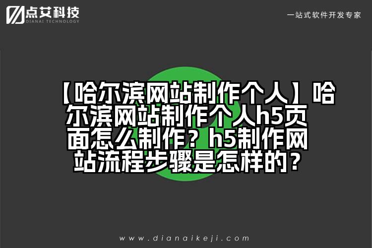 【哈尔滨网站制作个人】哈尔滨网站制作个人h5页面怎么制作？h5制作网站流程步骤是怎样的？