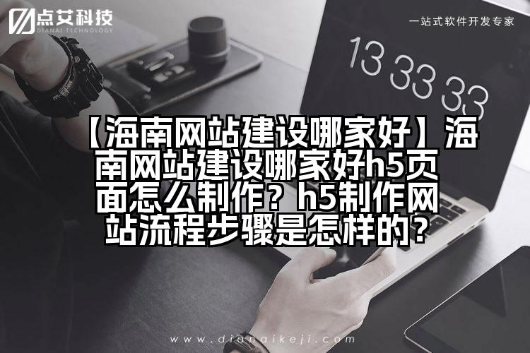 【海南网站建设哪家好】海南网站建设哪家好h5页面怎么制作?h5制作网站流程步骤是怎样的?