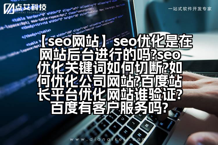 【seo网站】seo优化是在网站后台进行的吗?seo优化关键词如何切断?如何优化公司网站?百度站长平台优化网站谁验证?百度有客户服务吗?