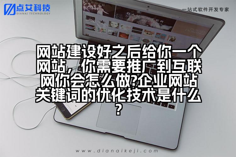 网站建设好之后给你一个网站,你需要推广到互联网你会怎么做?企业网站关键词的优化技术是什么?