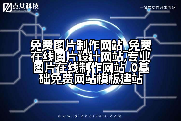 免费图片制作网站_免费在线图片设计网站,专业图片在线制作网站_0基础免费网站模板建站