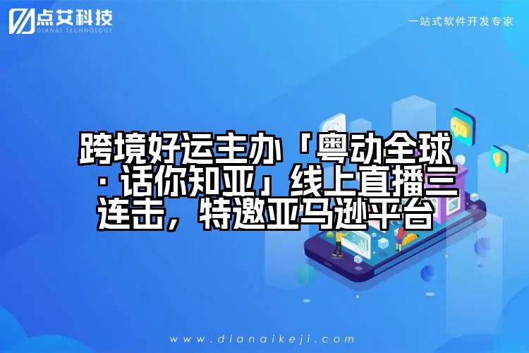 跨境好运主办「粤动全球·话你知亚」线上直播三连击,特邀亚马逊平台