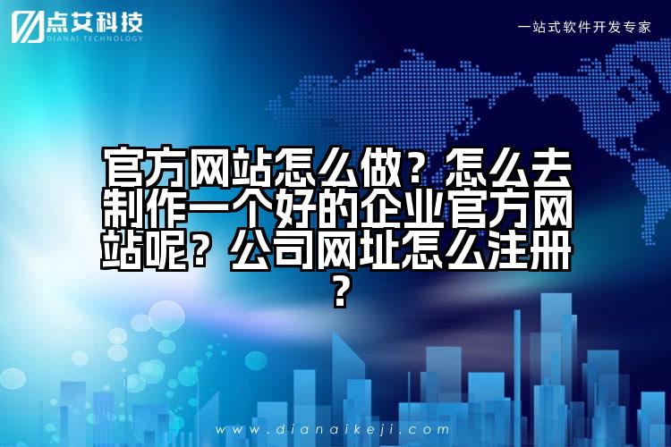 官方网站怎么做？怎么去制作一个好的企业官方网站呢？公司网址怎么注册？