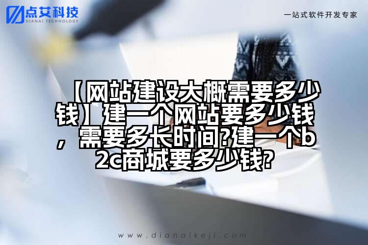 【网站建设大概需要多少钱】建一个网站要多少钱,需要多长时间?建一个b2c商城要多少钱?