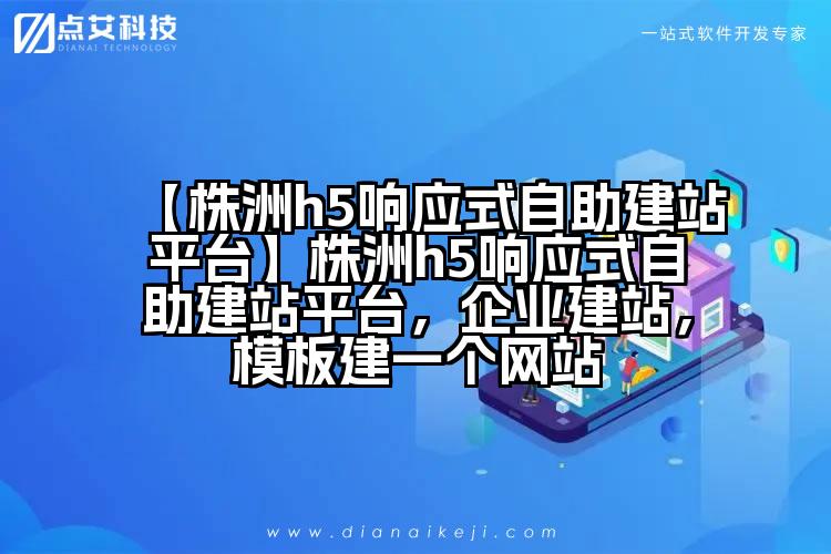 【株洲h5响应式自助建站平台】株洲h5响应式自助建站平台,企业建站,模板建一个网站