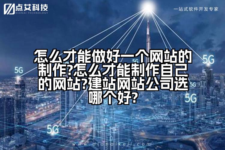 怎么才能做好一个网站的制作?怎么才能制作自己的网站?建站网站公司选哪个好?
